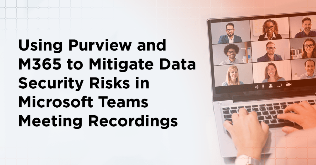 Using Purview and M365 to Mitigate Data Security Risks in Microsoft Teams Meeting Recordings